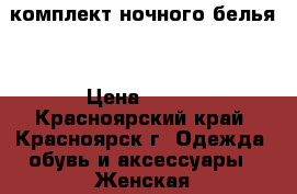 комплект ночного белья  › Цена ­ 550 - Красноярский край, Красноярск г. Одежда, обувь и аксессуары » Женская одежда и обувь   